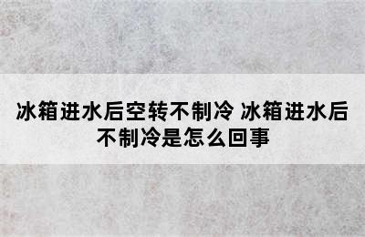 冰箱进水后空转不制冷 冰箱进水后不制冷是怎么回事